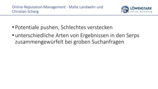 Online-Reputation-Management - Malte Landwehr und
Christian Scherg
• Potentiale pushen, Schlechtes verstecken
• unterschiedliche Arten von Ergebnissen in den Serps
zusammengewürfelt bei groben Suchanfragen
 