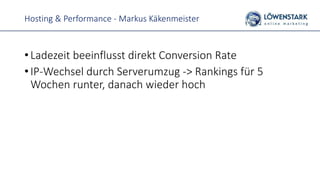 Hosting & Performance - Markus Käkenmeister
• Ladezeit beeinflusst direkt Conversion Rate
• IP-Wechsel durch Serverumzug -> Rankings für 5
Wochen runter, danach wieder hoch
 