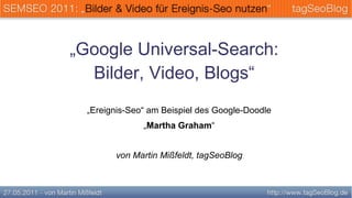 „Google Universal-Search:
  Bilder, Video, Blogs“
  „Ereignis-Seo“ am Beispiel des Google-Doodle
               „Martha Graham“


        von Martin Mißfeldt, tagSeoBlog
 