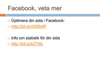 Facebook, veta mer
 Optimera din sida i Facebook:
 http://bit.ly/vD8SAR
 Info om statistik för din sida
 http://bit.ly/sZ7dfs
 