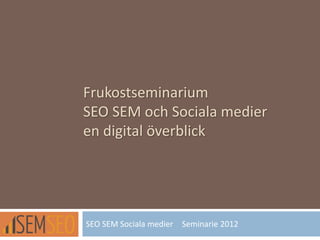 Frukostseminarium
SEO SEM och Sociala medier
en digital överblick
SEO SEM Sociala medier Seminarie 2012
 