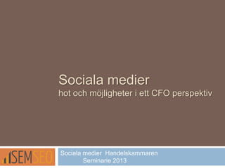 Sociala medier
hot och möjligheter i ett CFO perspektiv
Sociala medier Handelskammaren
Seminarie 2013
 