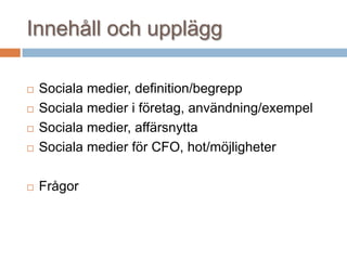 Innehåll och upplägg
 Sociala medier, definition/begrepp
 Sociala medier i företag, användning/exempel
 Sociala medier, affärsnytta
 Sociala medier för CFO, hot/möjligheter
 Frågor
 
