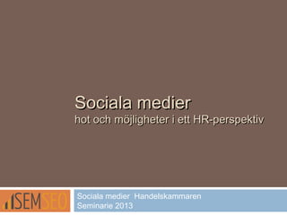 Sociala medierSociala medier
hot och möjligheter i ett HR-perspektivhot och möjligheter i ett HR-perspektiv
Sociala medier Handelskammaren
Seminarie 2013
 
