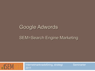 Google Adwords
SEM=Search Engine Marketing
Internetmarknadsföring, strategi Seminarier
2011
 