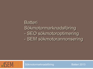 BatteriBatteri
SökmotormarknadsföringSökmotormarknadsföring
- SEO sökmotoroptimering- SEO sökmotoroptimering
- SEM sökmotorannonsering- SEM sökmotorannonsering
Sökmotormarknadsföring Batteri 2013
 