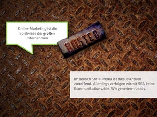 Online-Marketing ist die
 Spielwiese der großen
     Unternehmen.




                           Im Bereich Social Media ist dies eventuell
                           zutreffend. Allerdings verfolgen wir mit SEA keine
                           Kommunikationsziele. Wir generieren Leads.
 