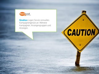 Struktur: Legen Sie ein sinnvolles
Kampagnengerüst an. Mehrere
Kampagnen, Anzeigengruppen und
Anzeigen.
 