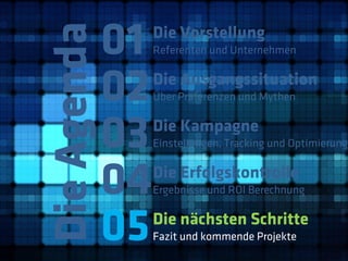 01
Die Agenda
              Die Vorstellung
              Referenten und Unternehmen



         02   Die Ausgangssituation
              Über Präferenzen und Mythen



         03   Die Kampagne
              Einstellungen, Tracking und Optimierung



         04   Die Erfolgskontrolle
              Ergebnisse und ROI Berechnung



         05   Die nächsten Schritte
              Fazit und kommende Projekte
 