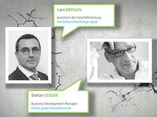 Lars BRESAN
               Assistent der Geschäftsleitung
               lars.bresan@exchange-ag.de




Stefan GEIGER
Business Development Manager
stefan.geiger@reachlocal.de
 