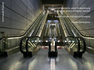 Kommende Projekte

                    » Alle Geschäftsbereiche, unter Einbeziehung
                            der Filialen, online verfügbar machen

                          » Angriff auf den Platzhirsch Briefgold

                                           » Mobile Kampagnen
 