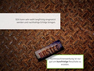 SEA kann sehr wohl langfristig eingesetzt
 werden und nachhaltige Erfolge bringen.




                                   Suchmaschinenwerbung ist nur
                                  gut um kurzfristige Resultate zu
                                             erzielen.
 