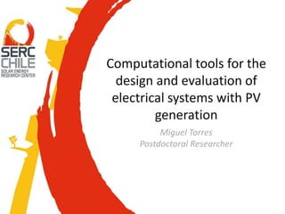 Computational tools for the
design and evaluation of
electrical systems with PV
generation
Miguel Torres
Postdoctoral Researcher
 