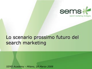 SEMS Academy - Milano, 28 Marzo 2008 Lo scenario prossimo futuro del search marketing 
