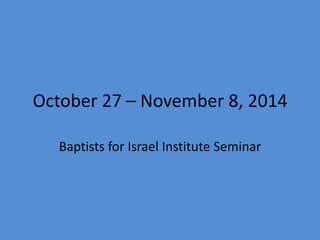 October 27 – November 8, 2014 
Baptists for Israel Institute Seminar 
 