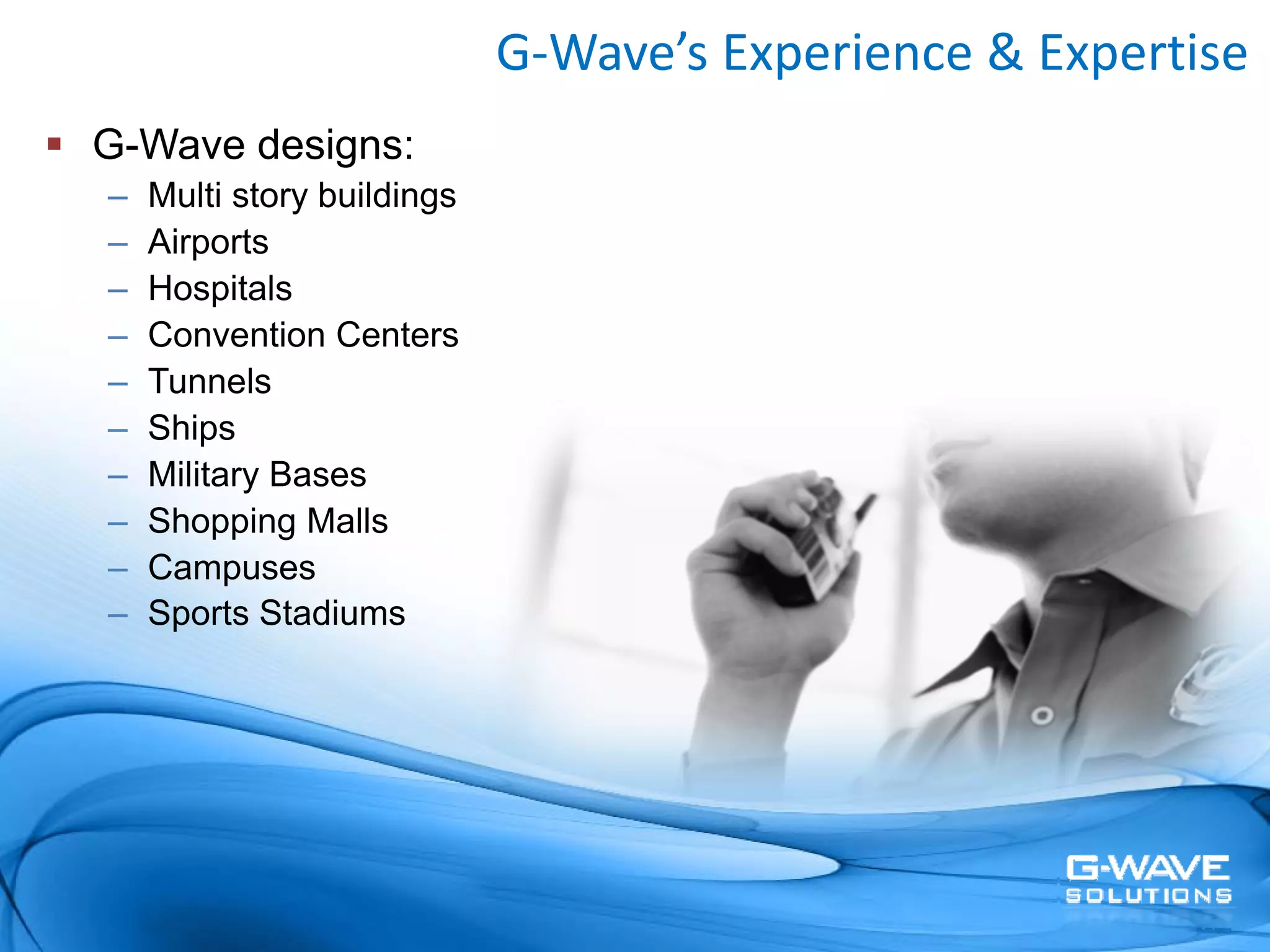 G‐Wave’s Experience & Expertise
G-Wave designs:
–   Multi story buildings
–   Airports
–   Hospitals
–   Convention Centers
–   Tunnels
–   Ships
–   Military Bases
–   Shopping Malls
–   Campuses
–   Sports Stadiums
 