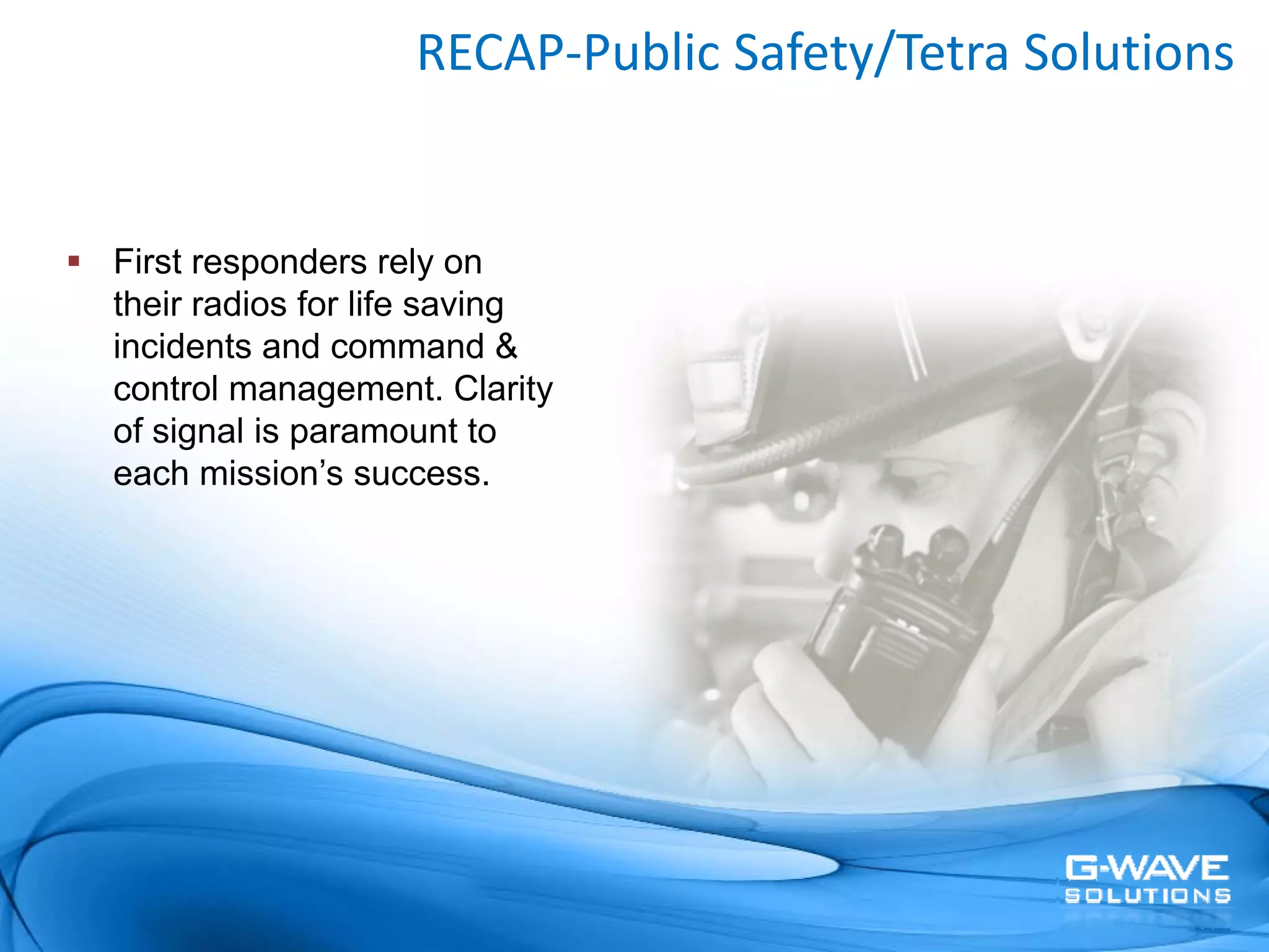 RECAP‐Public Safety/Tetra Solutions


First responders rely on
their radios for life saving
incidents and command &
control management. Clarity
of signal is paramount to
each mission’s success.
 