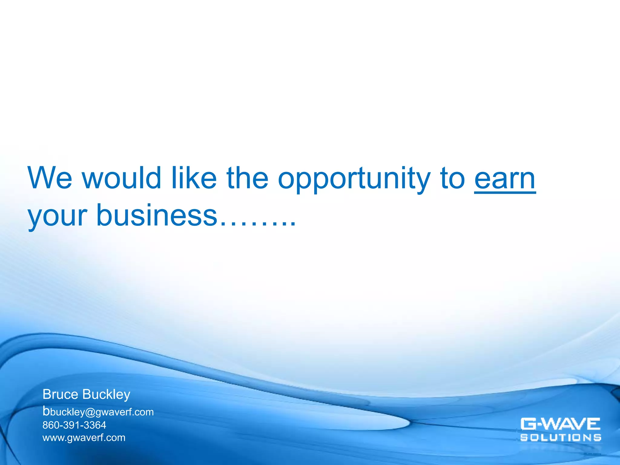We would like the opportunity to earn
your business……..




 Bruce Buckley
 bbuckley@gwaverf.com
 860-391-3364
 www.gwaverf.com
 