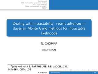 Background
           ABC methods for generative models
                         MC2 type methods
               State-Space models, PMCMC
                                      SMC2




      Dealing with intractability: recent advances in
      Bayesian Monte Carlo methods for intractable
                        likelihoods

                                    N. CHOPIN1

                                     CREST-ENSAE




  1
   joint work with S. BARTHELME, P.E. JACOB, & O.
PAPASPILIOPOULOS
                                 N. CHOPIN     Intractability   1/ 54
 