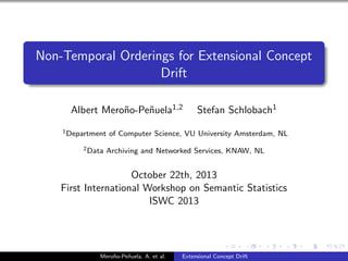 Non-Temporal Orderings for Extensional Concept
Drift
Albert Mero˜o-Pe˜uela1,2
n
n
1 Department
2 Data

Stefan Schlobach1

of Computer Science, VU University Amsterdam, NL

Archiving and Networked Services, KNAW, NL

October 22th, 2013
First International Workshop on Semantic Statistics
ISWC 2013

Mero˜o-Pe˜uela, A. et al.
n
n

Extensional Concept Drift

 
