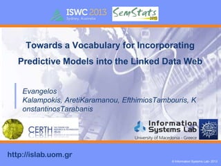 Towards a Vocabulary for Incorporating

Predictive Models into the Linked Data Web
Evangelos
Kalampokis, AretiKaramanou, EfthimiosTambouris, K
onstantinosTarabanis

http://islab.uom.gr
© Information Systems Lab- 2013

 