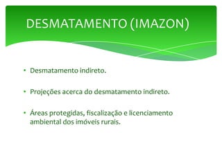 • Desmatamento indireto.
• Projeções acerca do desmatamento indireto.
• Áreas protegidas, fiscalização e licenciamento
ambiental dos imóveis rurais.
DESMATAMENTO (IMAZON)
 