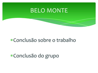 Conclusão sobre o trabalho
Conclusão do grupo
BELO MONTE
 