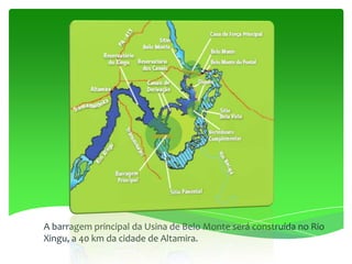 A barragem principal da Usina de Belo Monte será construída no Rio
Xingu, a 40 km da cidade de Altamira.
 