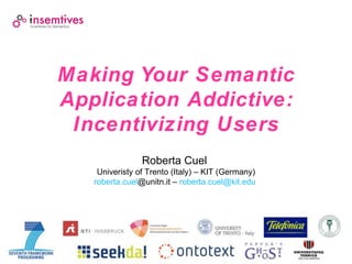 Making Your Semantic
Application Addictive:
 Incentivizing Users
                Roberta Cuel
    Univeristy of Trento (Italy) – KIT (Germany)
   roberta.cuel@unitn.it – roberta.cuel@kit.edu
 