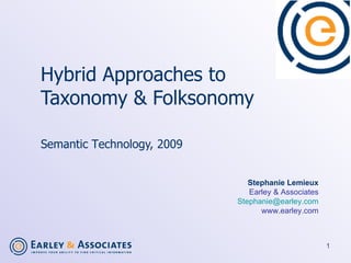 Hybrid Approaches to  Taxonomy & Folksonomy   Semantic T e chnology, 2009  Stephanie Lemieux Earley & Associates [email_address] www.earley.com 