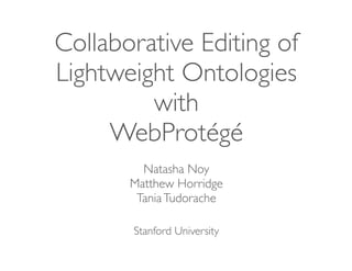 Collaborative Editing of
Lightweight Ontologies
with
WebProtégé
Natasha Noy
Matthew Horridge
TaniaTudorache
Stanford University
 