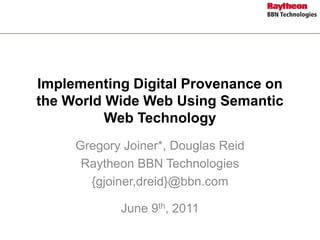 Implementing Digital Provenance on
the World Wide Web Using Semantic
Web Technology
Gregory Joiner*, Douglas Reid
Raytheon BBN Technologies
{gjoiner,dreid}@bbn.com
June 9th, 2011
 