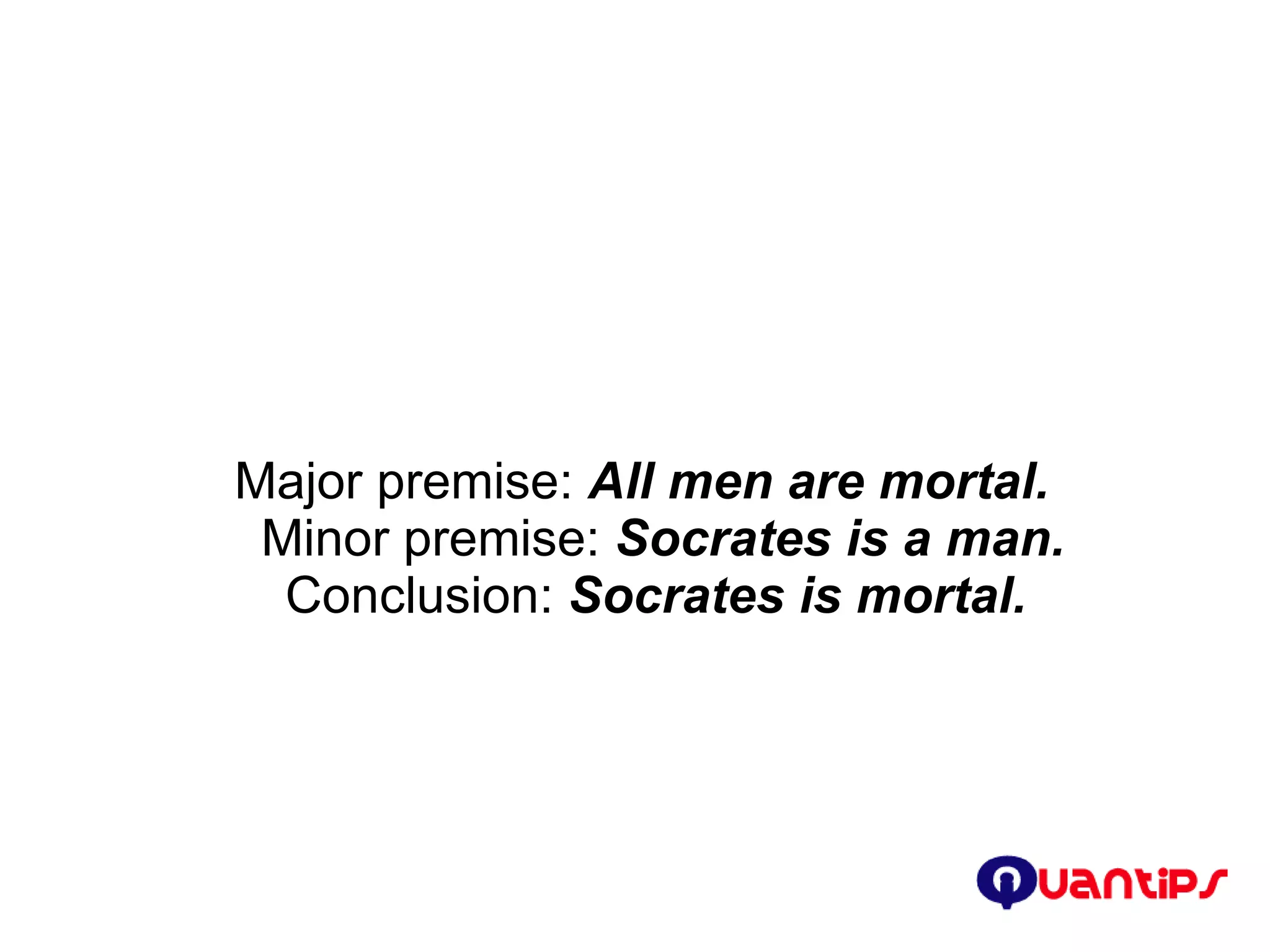 Major premise:  All men are mortal. Minor premise:  Socrates is a man. Conclusion:  Socrates is mortal.  