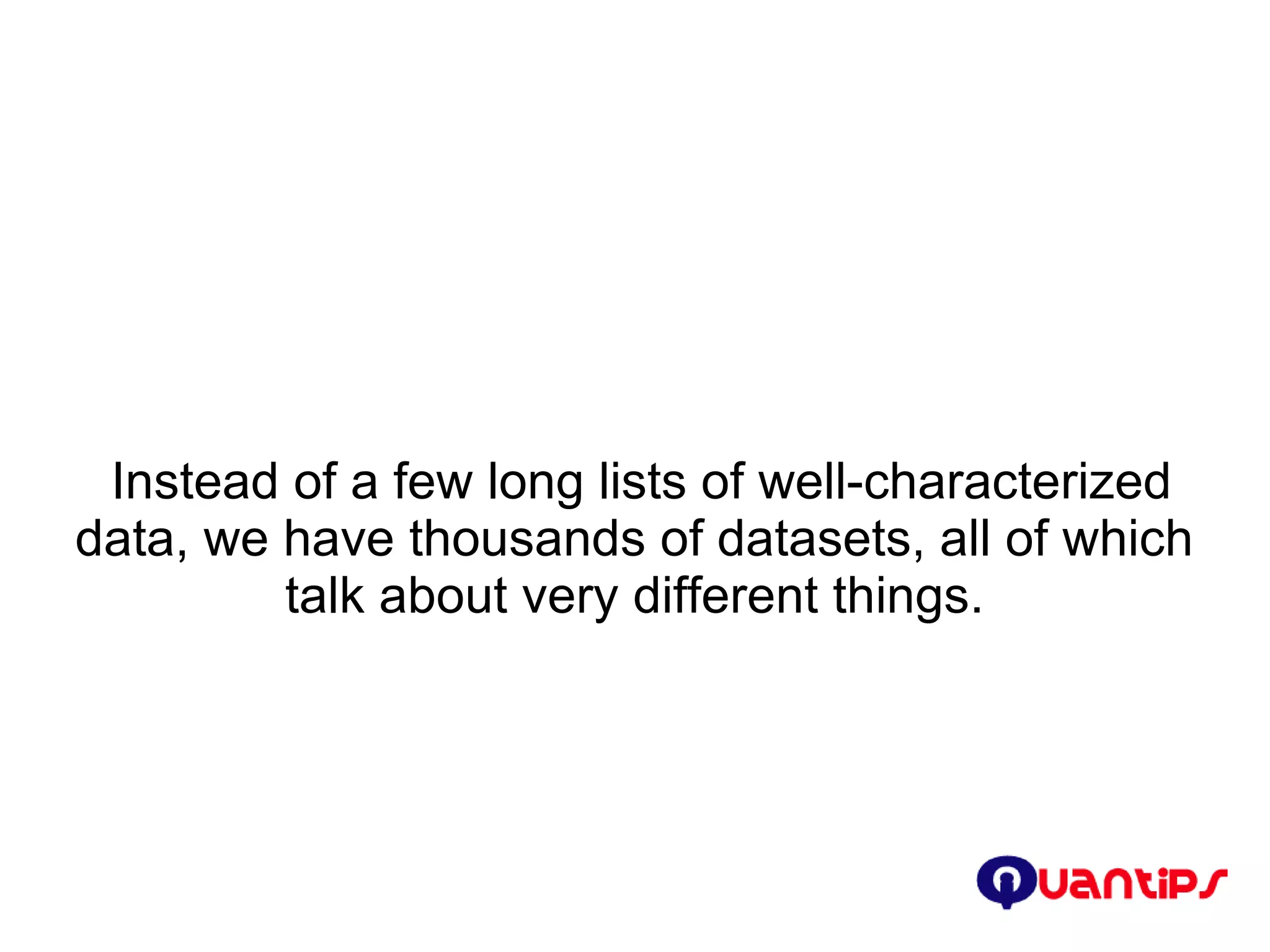 Instead of a few long lists of well-characterized data, we have thousands of datasets, all of which talk about very different things. 