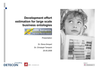 Development effort
estimation for large scale
     business ontologies



                      Presentation


                 Dr. Elena Simperl
             Dr. Christoph Tempich
                       20.05.2008




                                     Member of
 
