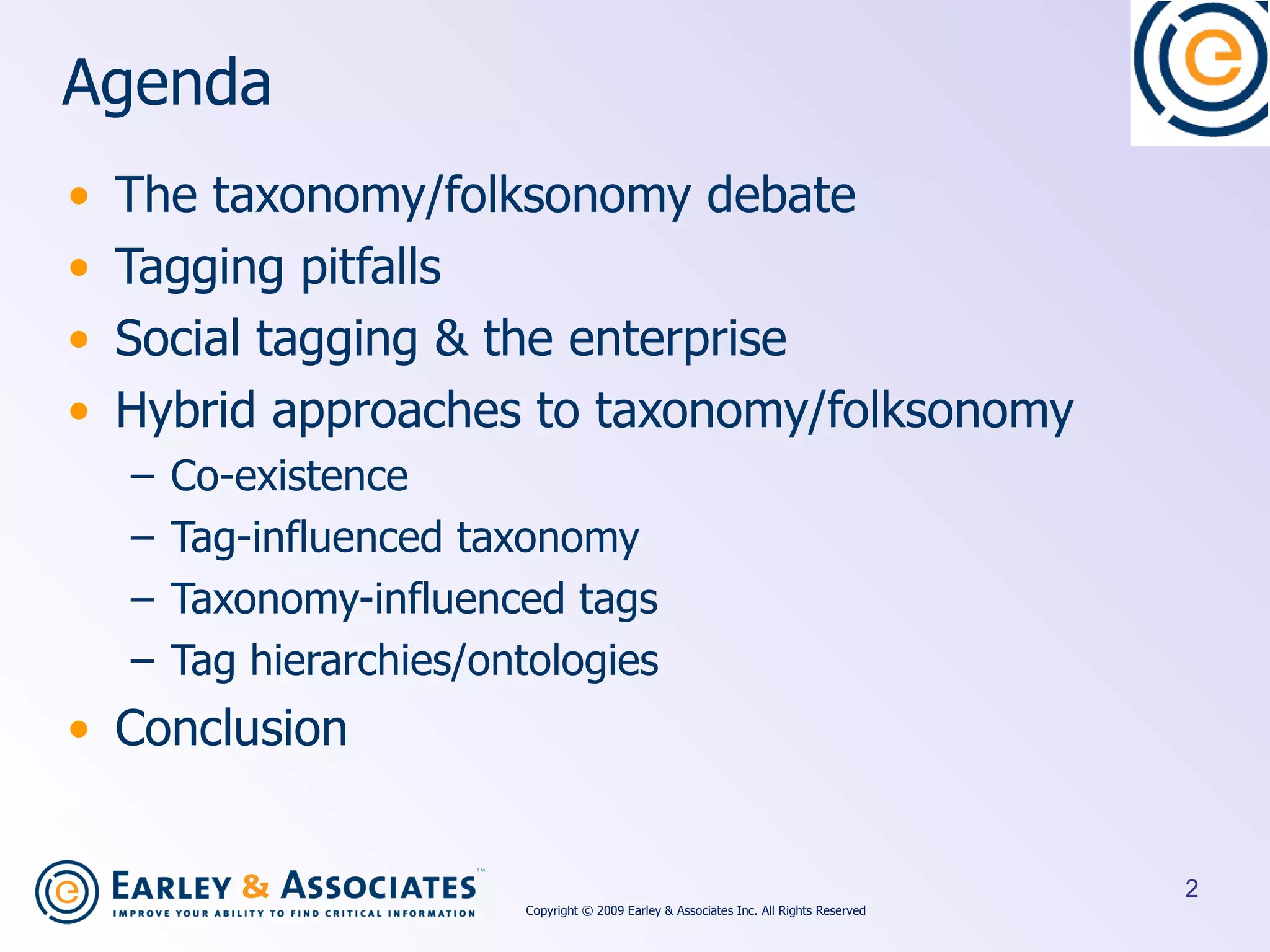 Agenda The taxonomy/folksonomy debate Tagging pitfalls Social tagging & the enterprise Hybrid approaches to taxonomy/folksonomy Co-existence Tag-influenced taxonomy Taxonomy-influenced tags Tag hierarchies/ontologies Conclusion Copyright © 2009 Earley & Associates Inc. All Rights Reserved 