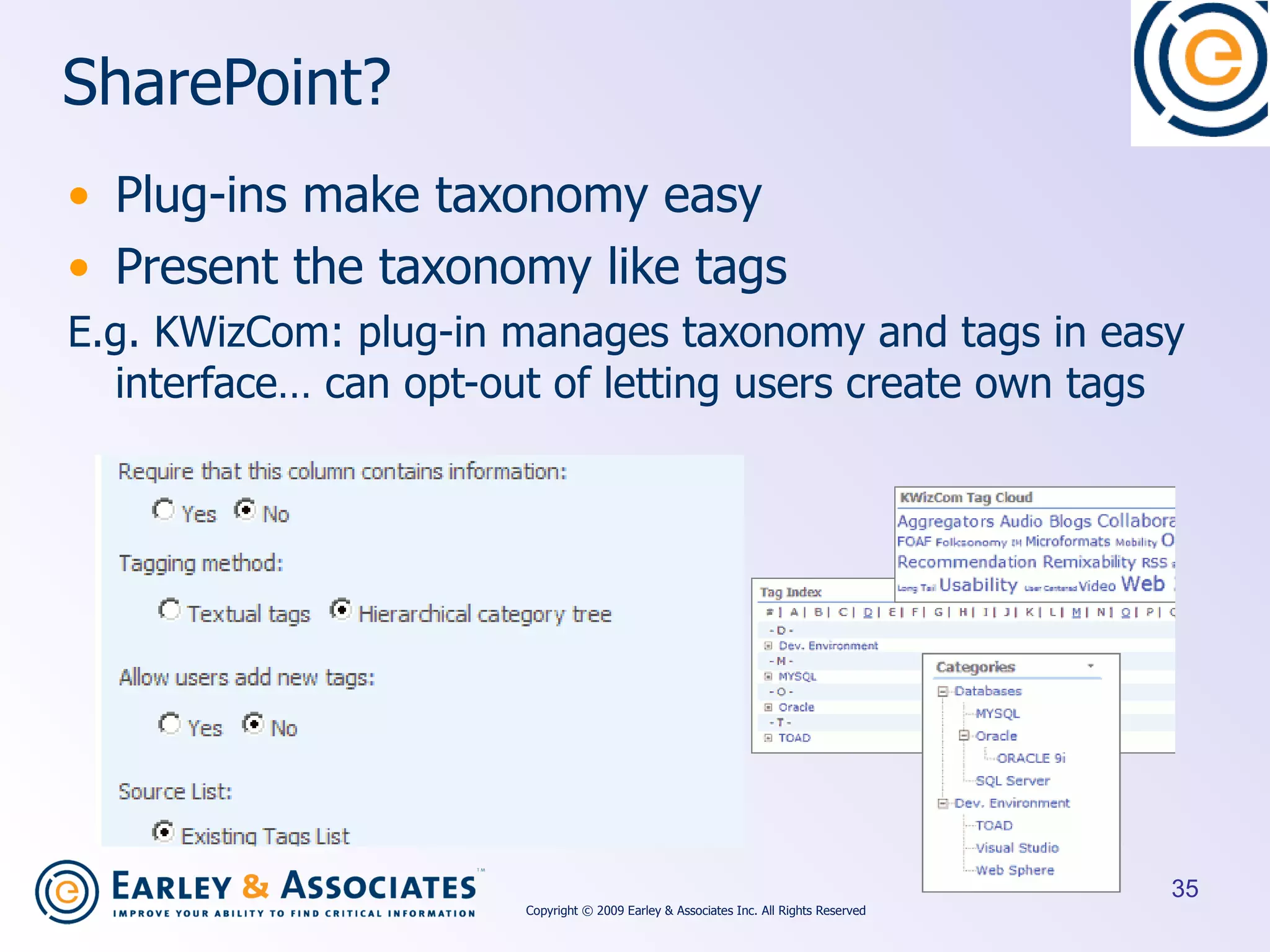 SharePoint? Plug-ins make taxonomy easy Present the taxonomy like tags E.g. KWizCom: plug-in manages taxonomy and tags in easy interface… can opt-out of letting users create own tags Copyright © 2009 Earley & Associates Inc. All Rights Reserved 