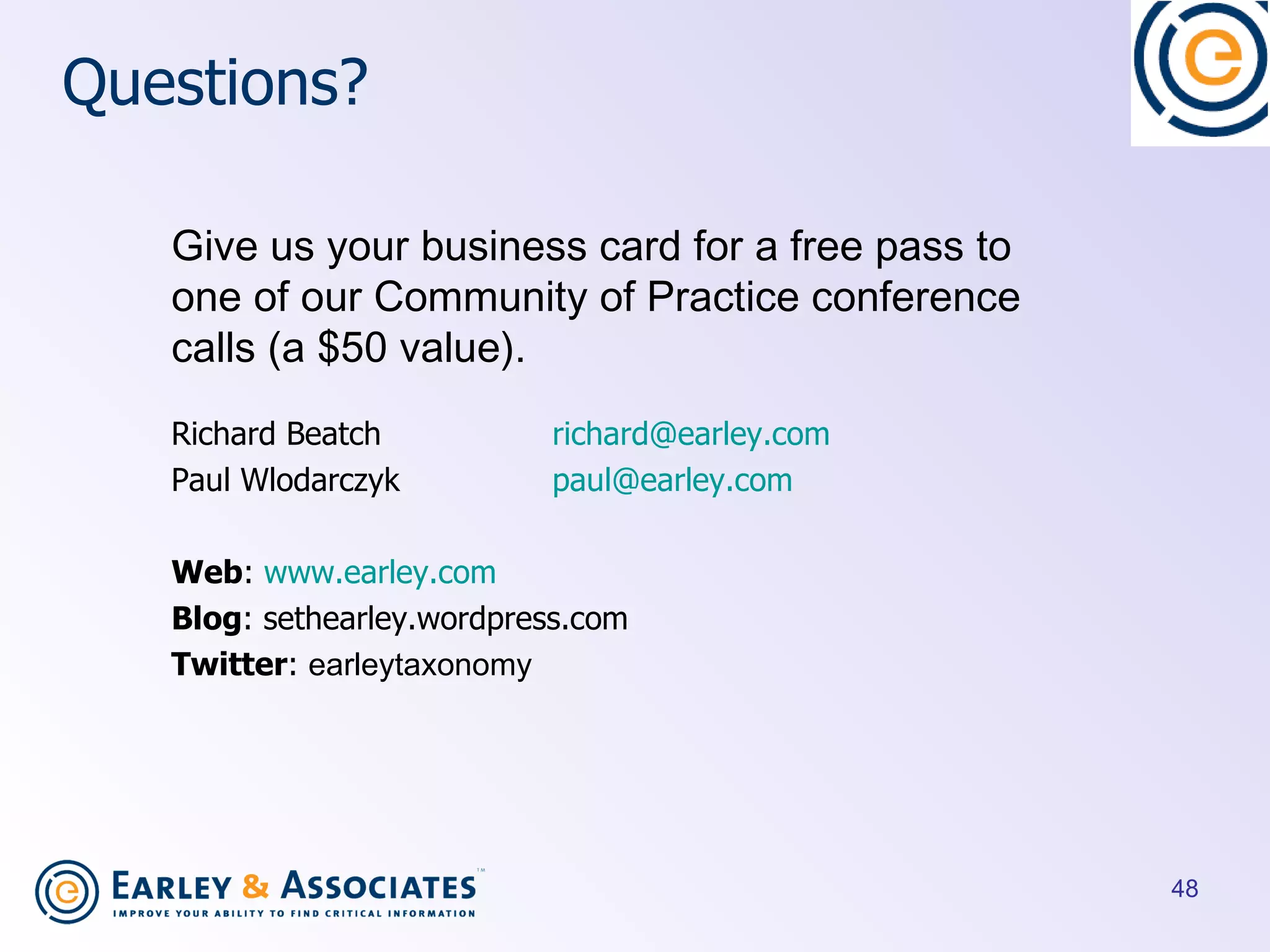 Questions? Richard Beatch  [email_address] Paul Wlodarczyk [email_address]   Web :  www.earley.com Blog : sethearley.wordpress.com Twitter :  earleytaxonomy Give us your business card for a free pass to one of our Community of Practice conference calls (a $50 value).  