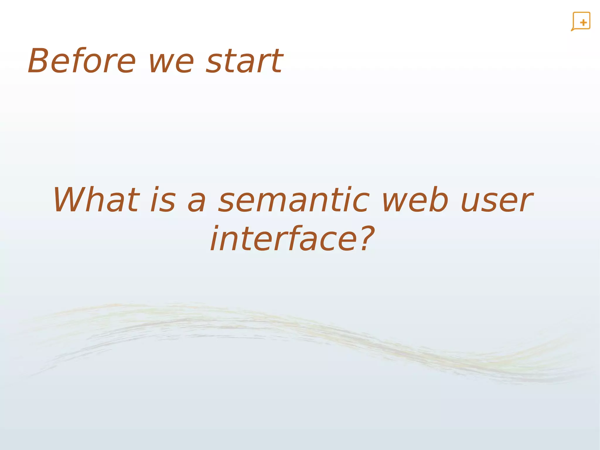 Before we start



 What is a semantic web user
          interface?
 