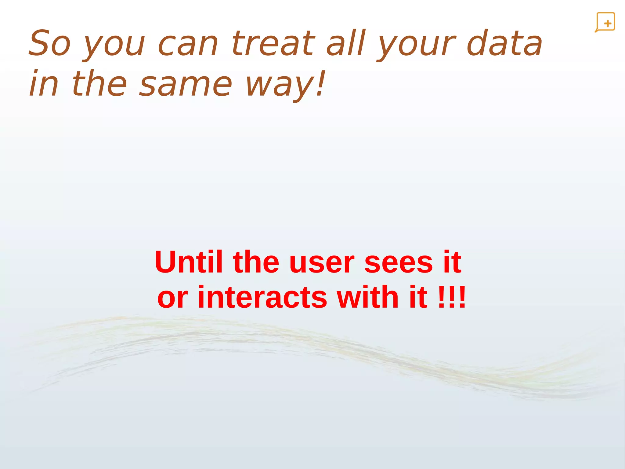 So you can treat all your data
in the same way!




       Until the user sees it
       or interacts with it !!!
 