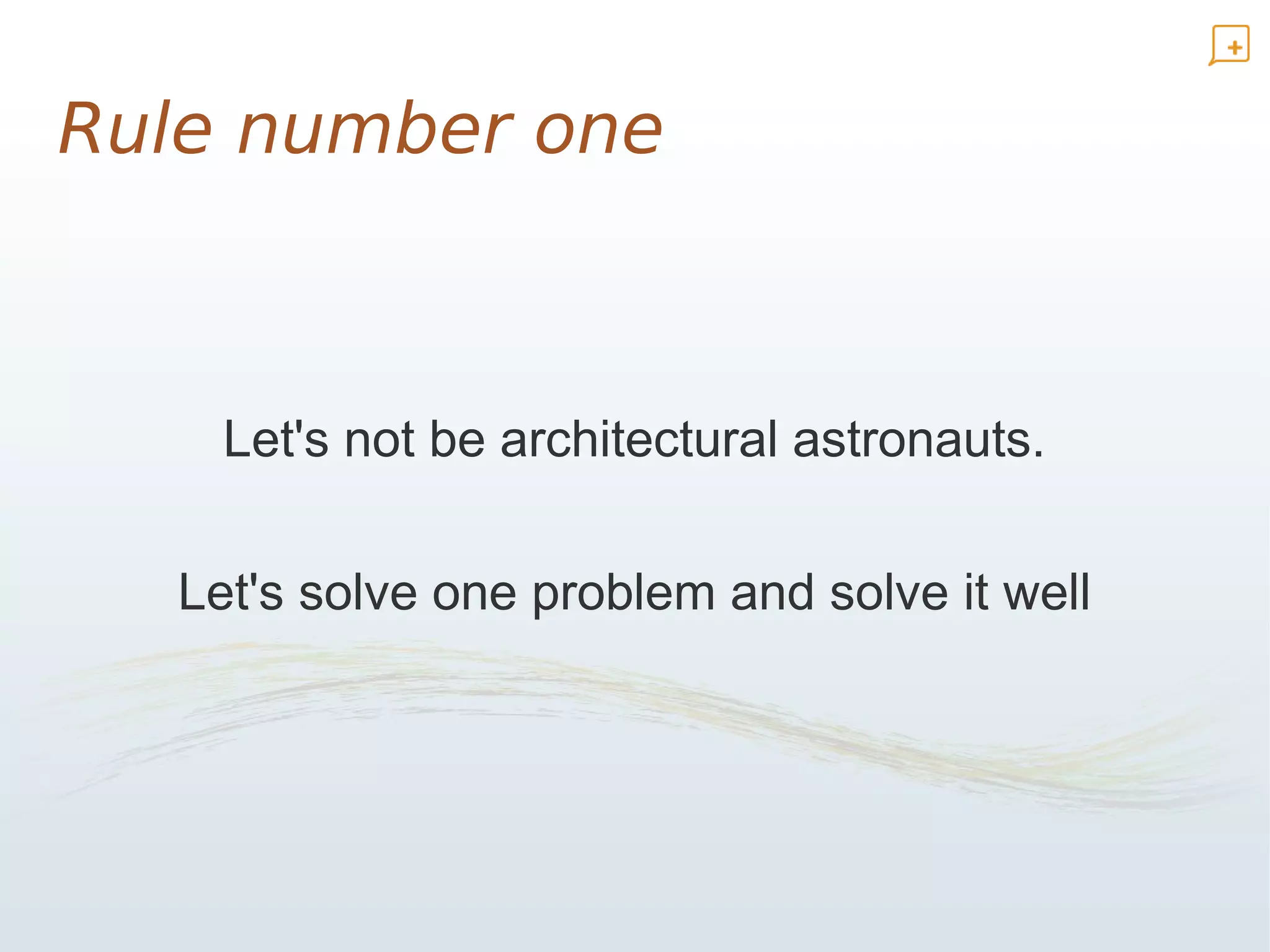 Rule number one



    Let's not be architectural astronauts.

  Let's solve one problem and solve it well
 