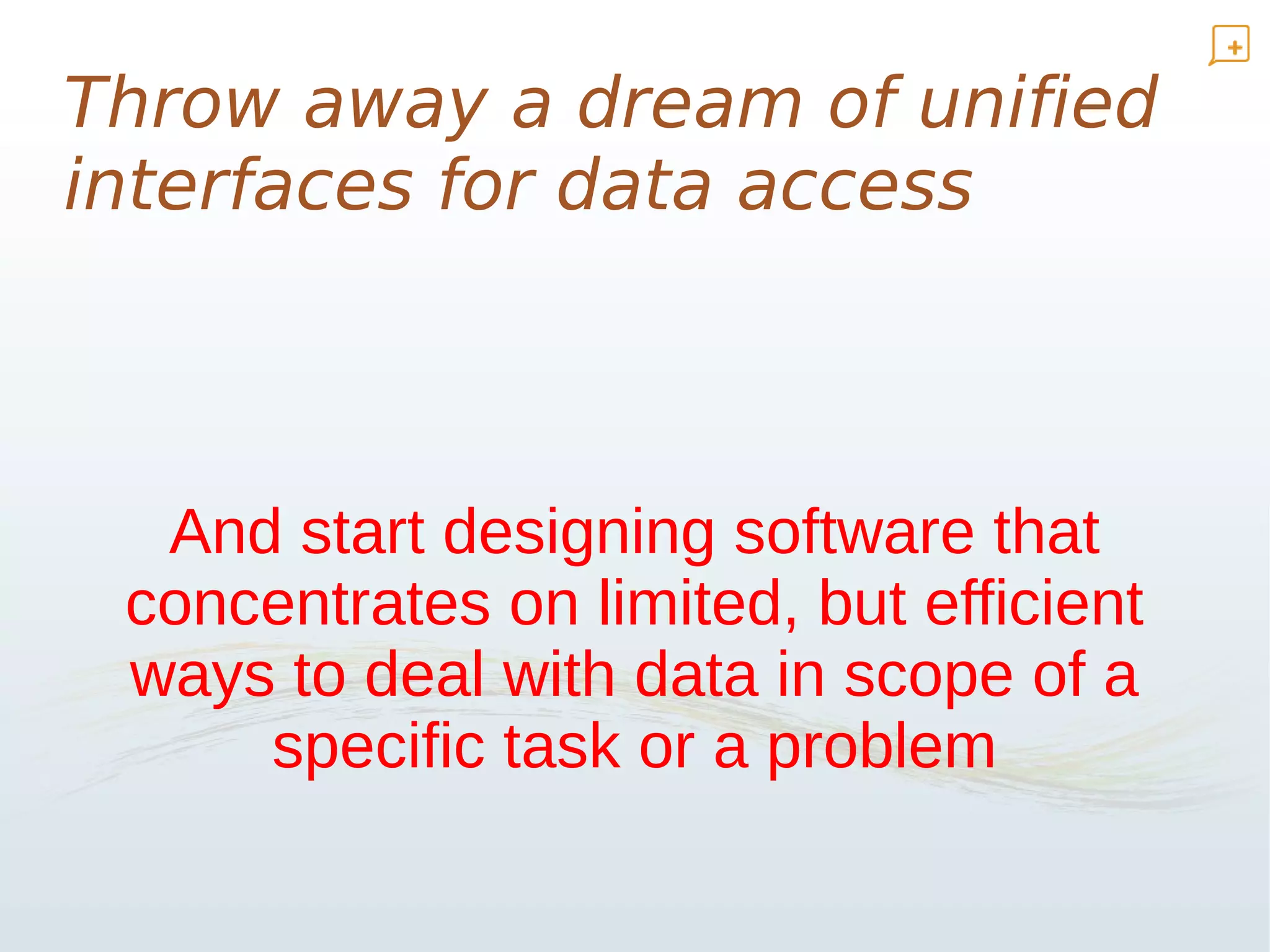 Throw away a dream of unified
interfaces for data access



  And start designing software that
 concentrates on limited, but efficient
 ways to deal with data in scope of a
     specific task or a problem
 