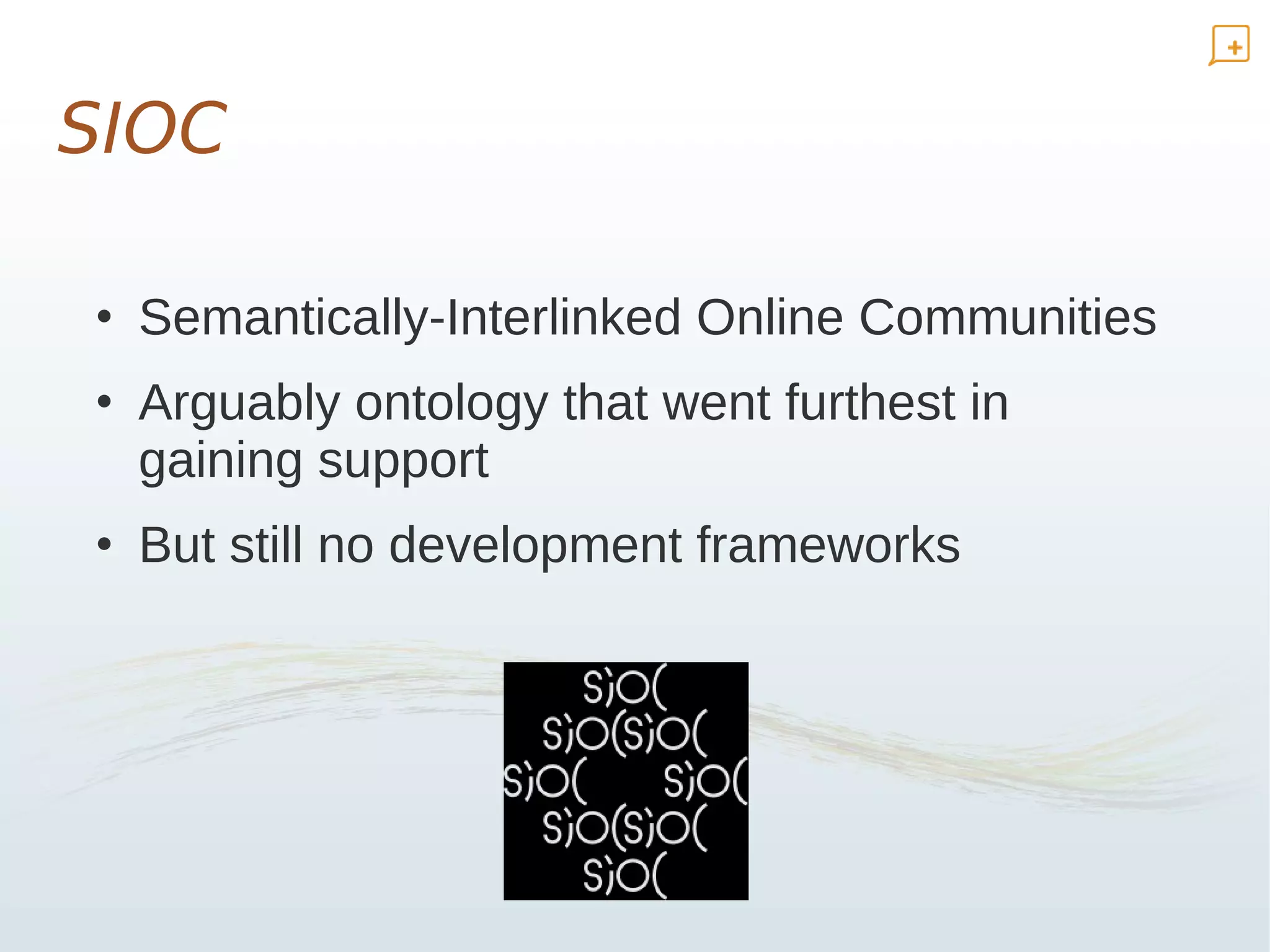 SIOC

• Semantically-Interlinked Online Communities
• Arguably ontology that went furthest in
  gaining support
• But still no development frameworks
 