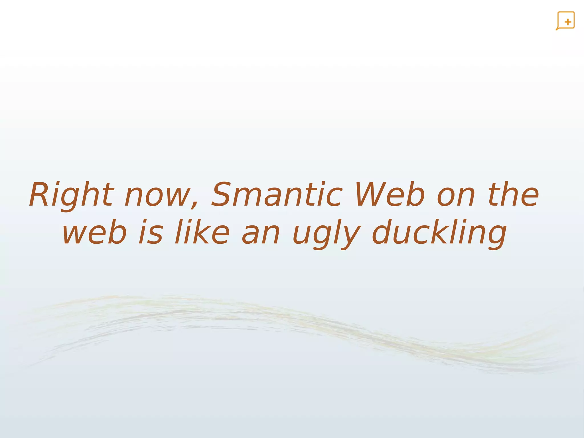 Right now, Smantic Web on the
  web is like an ugly duckling
 