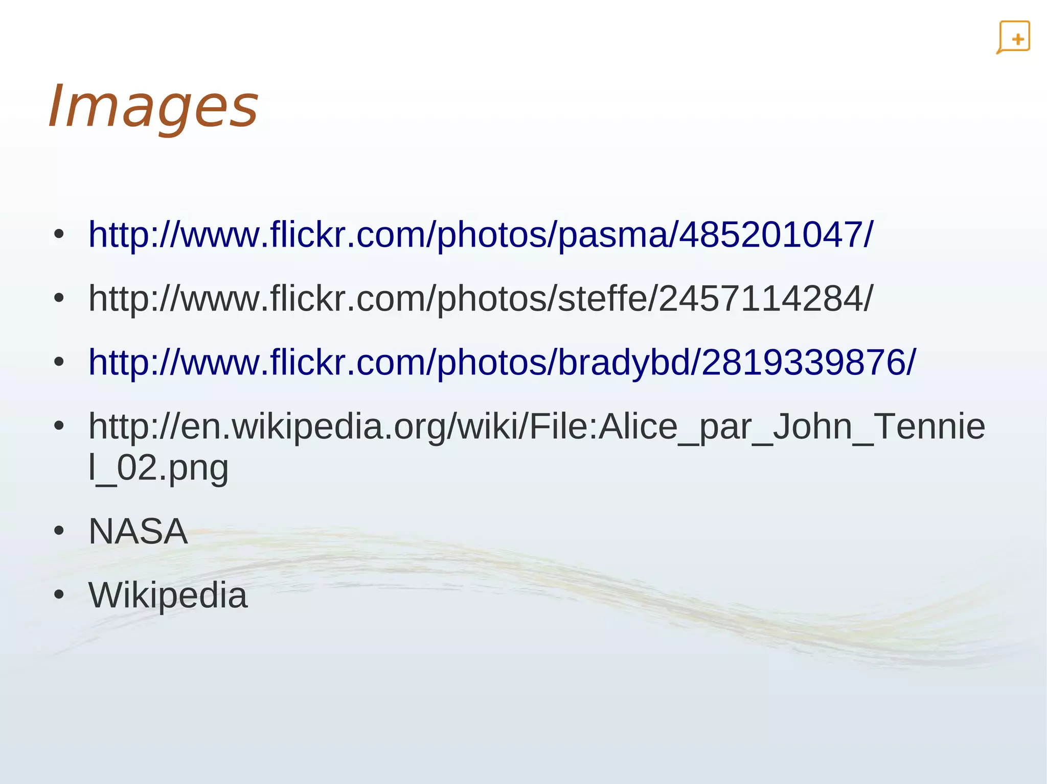 Images

• http://www.flickr.com/photos/pasma/485201047/
• http://www.flickr.com/photos/steffe/2457114284/
• http://www.flickr.com/photos/bradybd/2819339876/
• http://en.wikipedia.org/wiki/File:Alice_par_John_Tennie
  l_02.png
• NASA
• Wikipedia
 