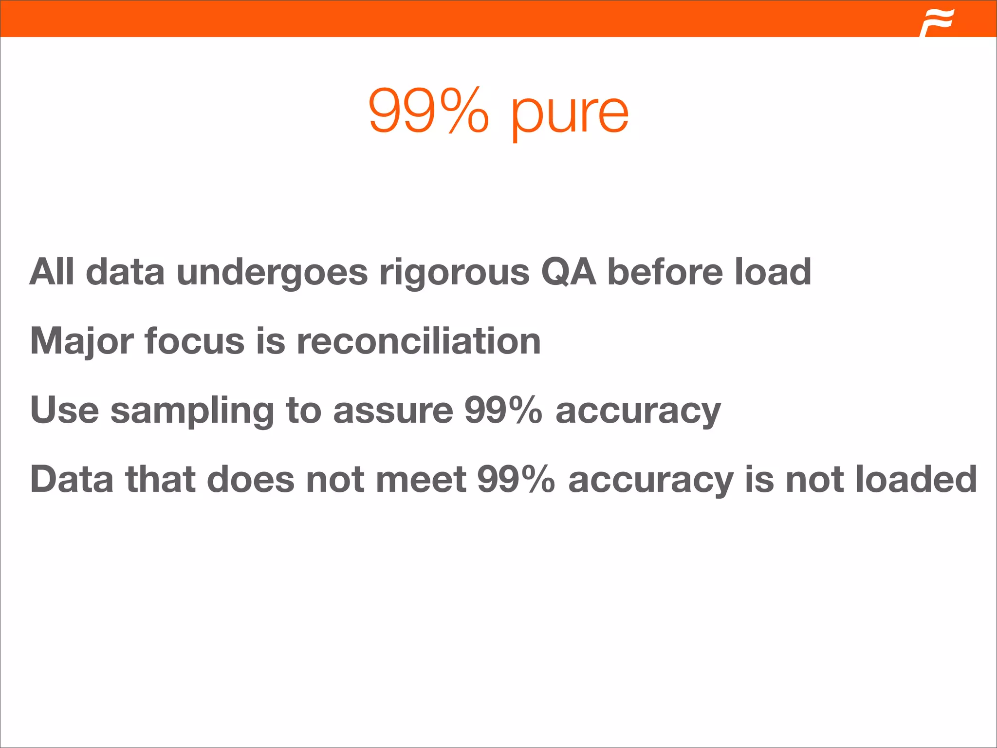 99% pure

All data undergoes rigorous QA before load
Major focus is reconciliation
Use sampling to assure 99% accuracy
Data that does not meet 99% accuracy is not loaded
 
