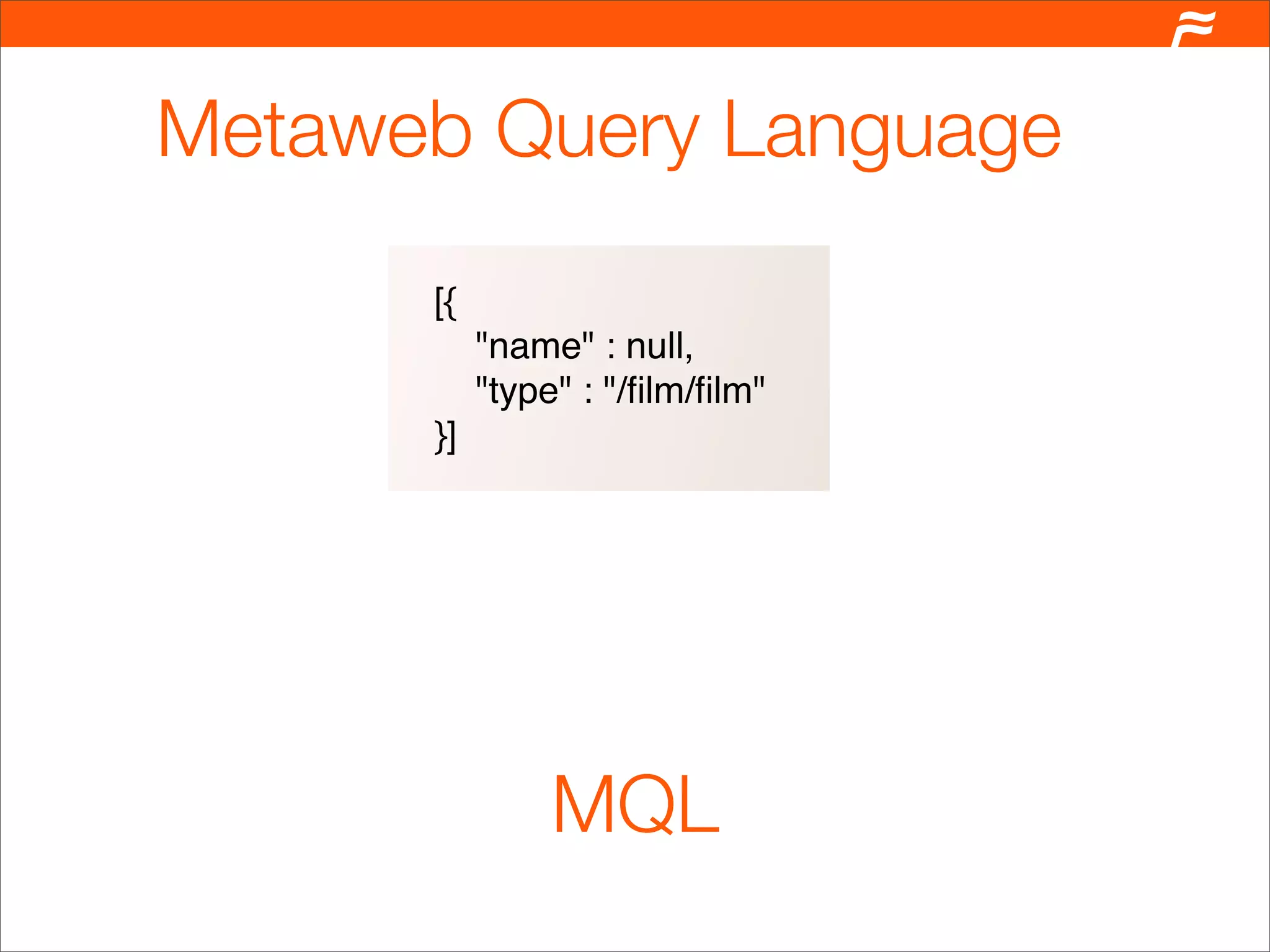 Metaweb Query Language
      [{
           "name" : null,
           "type" : "/ﬁlm/ﬁlm"
      }]




               MQL
 