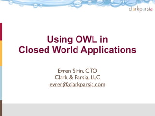 Using OWL in
Closed World Applications

         Evren Sirin, CTO
        Clark & Parsia, LLC
      evren@clarkparsia.com
 
