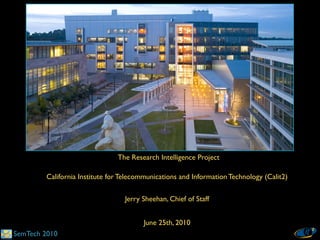 The Research Intelligence Project

        California Institute for Telecommunications and Information Technology (Calit2)

                                 Jerry Sheehan, Chief of Staff


                                       June 25th, 2010
SemTech 2010
 