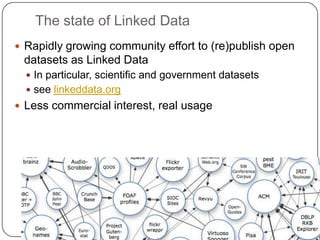 The state of Linked DataRapidly growing community effort to (re)publish open datasets as Linked DataIn particular, scientific and government datasetssee linkeddata.orgLess commercial interest, real usage